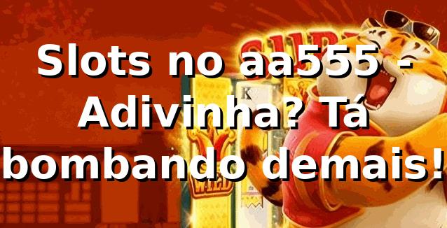 Slots no aa555 - Adivinha? Tá bombando demais! 🎰
